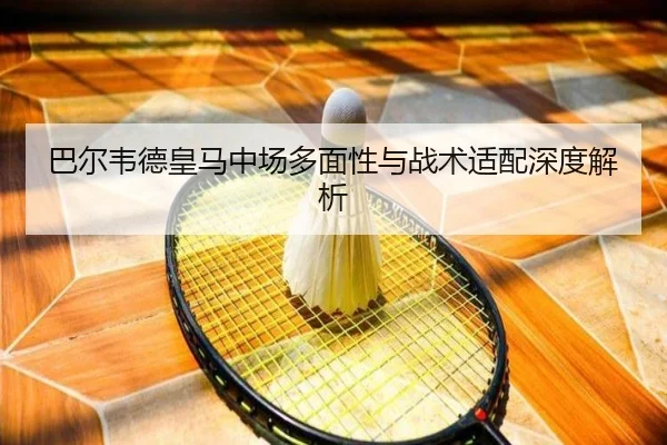 巴尔韦德皇马中场多面性与战术适配深度解析